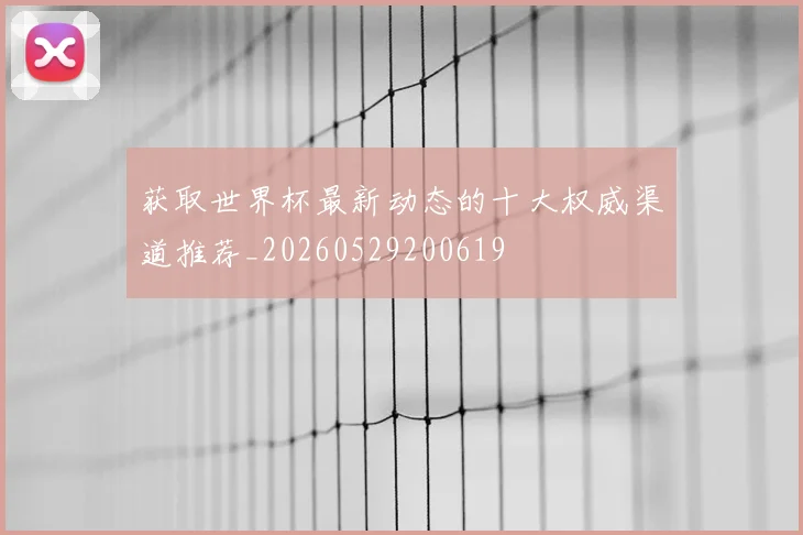 获取世界杯最新动态的十大权威渠道推荐_20260529200619