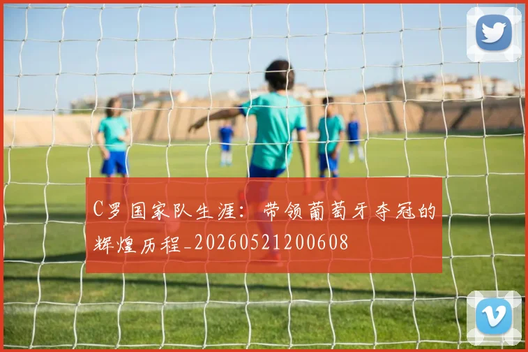 C罗国家队生涯:带领葡萄牙夺冠的辉煌历程_20260521200608