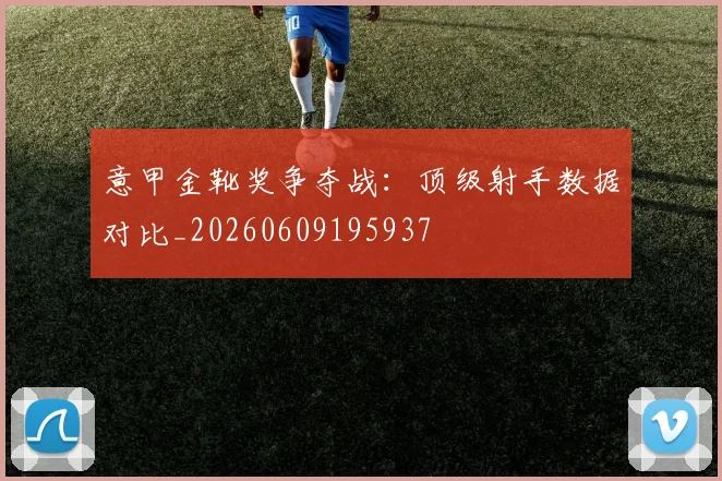 意甲金靴奖争夺战：顶级射手数据对比_20260609195937
