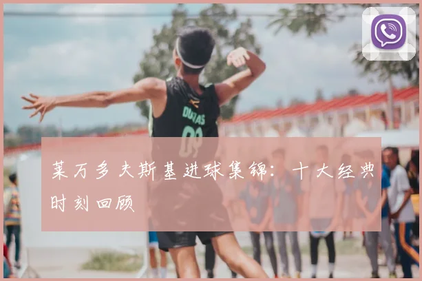 莱万多夫斯基进球集锦:十大经典时刻回顾