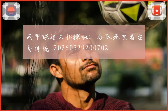 西甲球迷文化探秘：各队死忠看台与传统_20260529200702