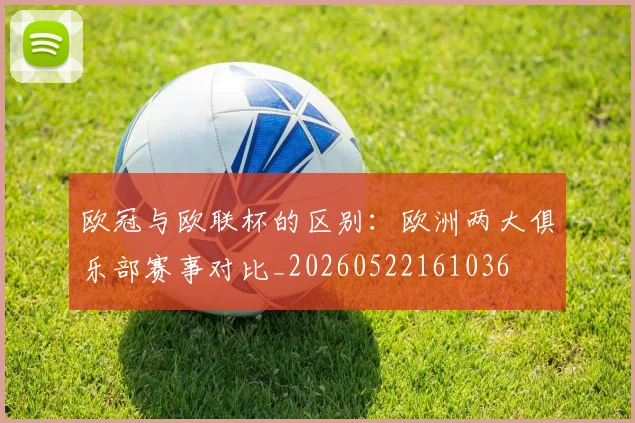 欧冠与欧联杯的区别:欧洲两大俱乐部赛事对比_20260522161036