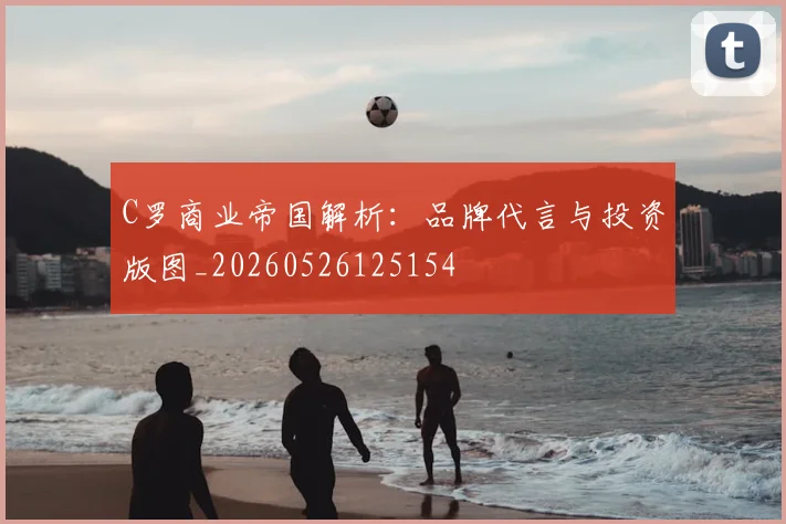 C罗商业帝国解析:品牌代言与投资版图_20260526125154