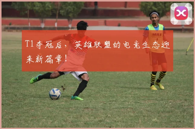 T1夺冠后，英雄联盟的电竞生态迎来新篇章！