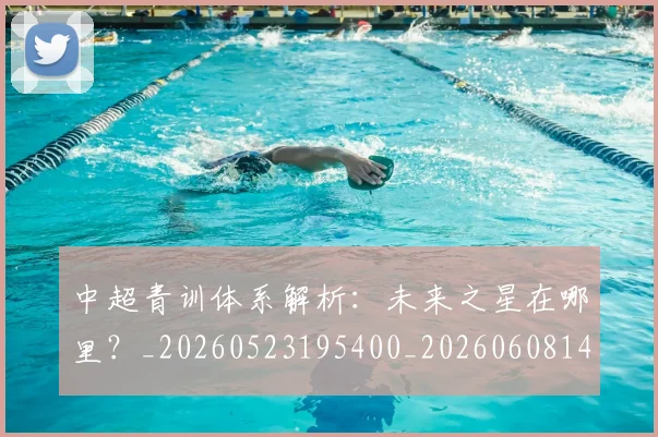 中超青训体系解析:未来之星在哪里?_20260523195400_20260608142346