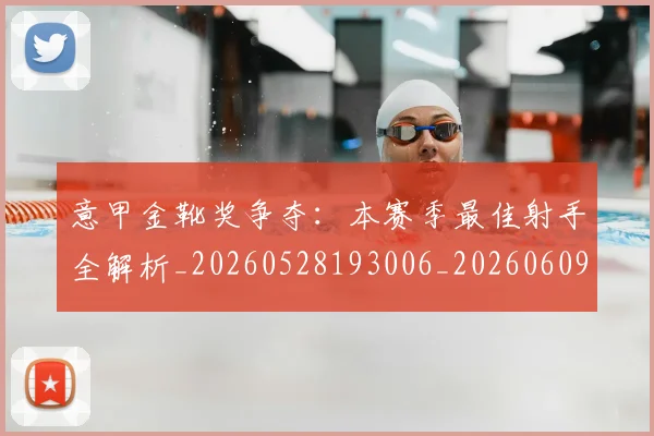 意甲金靴奖争夺：本赛季最佳射手全解析_20260528193006_20260609195955