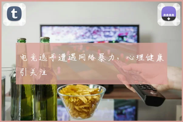 电竞选手遭遇网络暴力，心理健康引关注