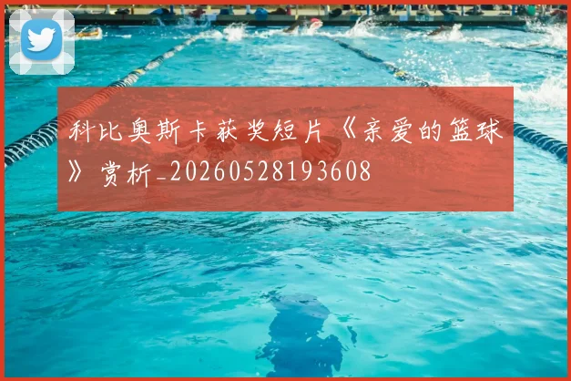 科比奥斯卡获奖短片《亲爱的篮球》赏析_20260528193608