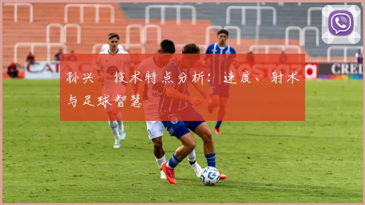 孙兴慜技术特点分析:速度、射术与足球智慧