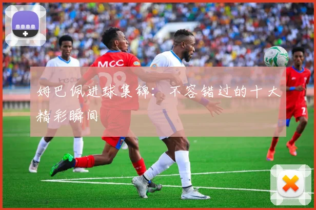 姆巴佩进球集锦:不容错过的十大精彩瞬间