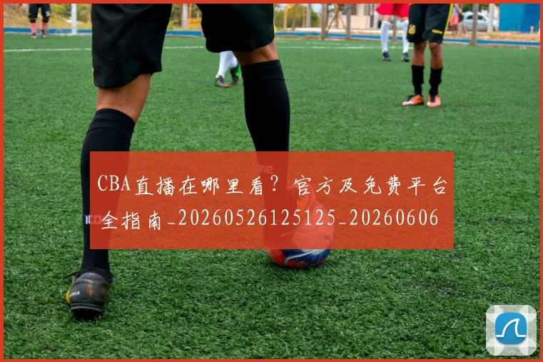 CBA直播在哪里看?官方及免费平台全指南_20260526125125_20260606165301