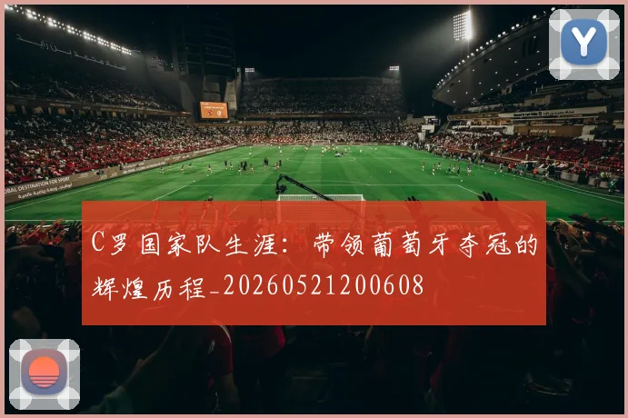 C罗国家队生涯:带领葡萄牙夺冠的辉煌历程_20260521200608