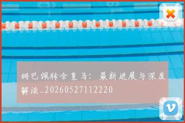 姆巴佩转会皇马:最新进展与深度解读_20260527112220