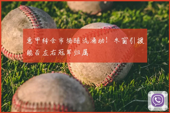 意甲转会市场暗流涌动！冬窗引援能否左右冠军归属
