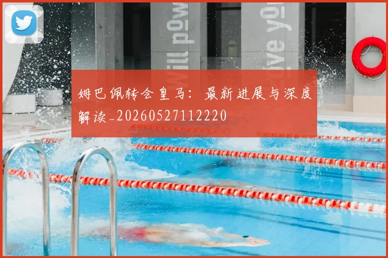 姆巴佩转会皇马：最新进展与深度解读_20260527112220