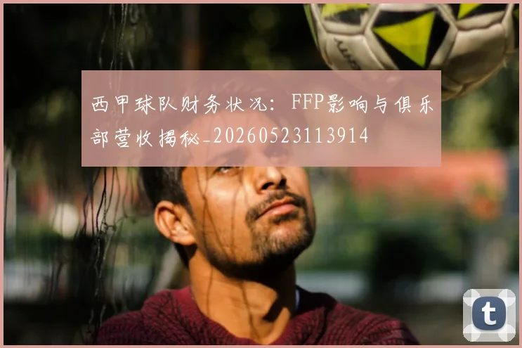 西甲球队财务状况：FFP影响与俱乐部营收揭秘_20260523113914