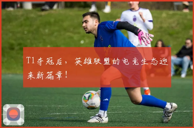 T1夺冠后，英雄联盟的电竞生态迎来新篇章！